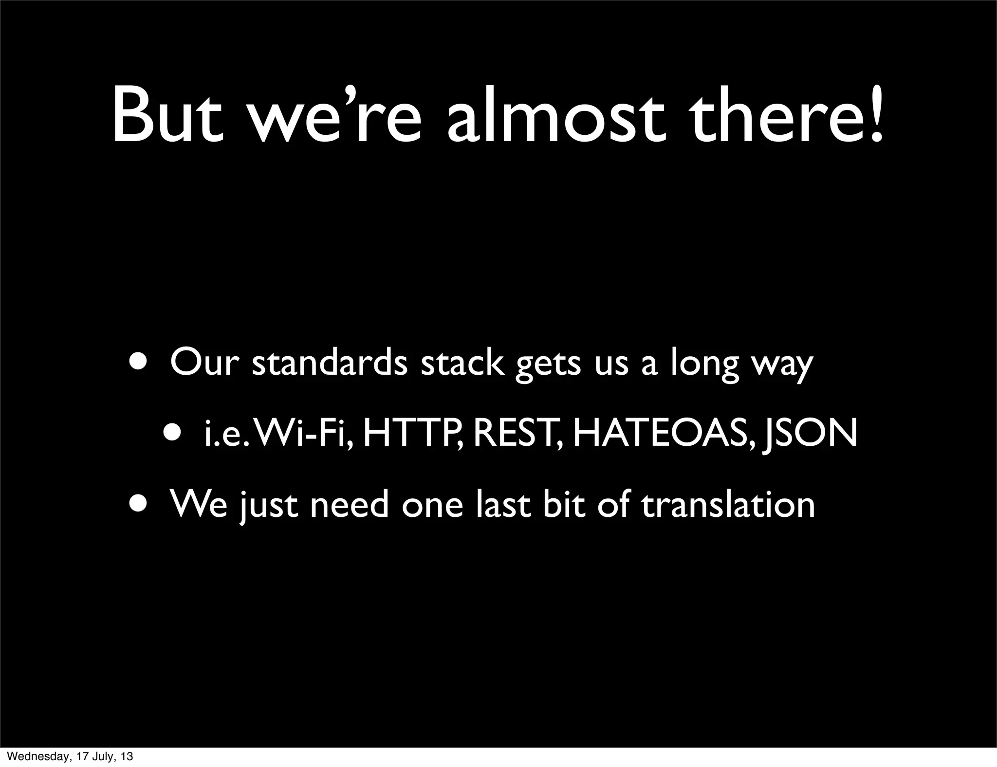 But we’re almost there!
• Our standards stack gets us a long way
• i.e.Wi-Fi, HTTP, REST, HATEOAS, JSON
• We just need one last bit of translation
Wednesday, 17 July, 13
 