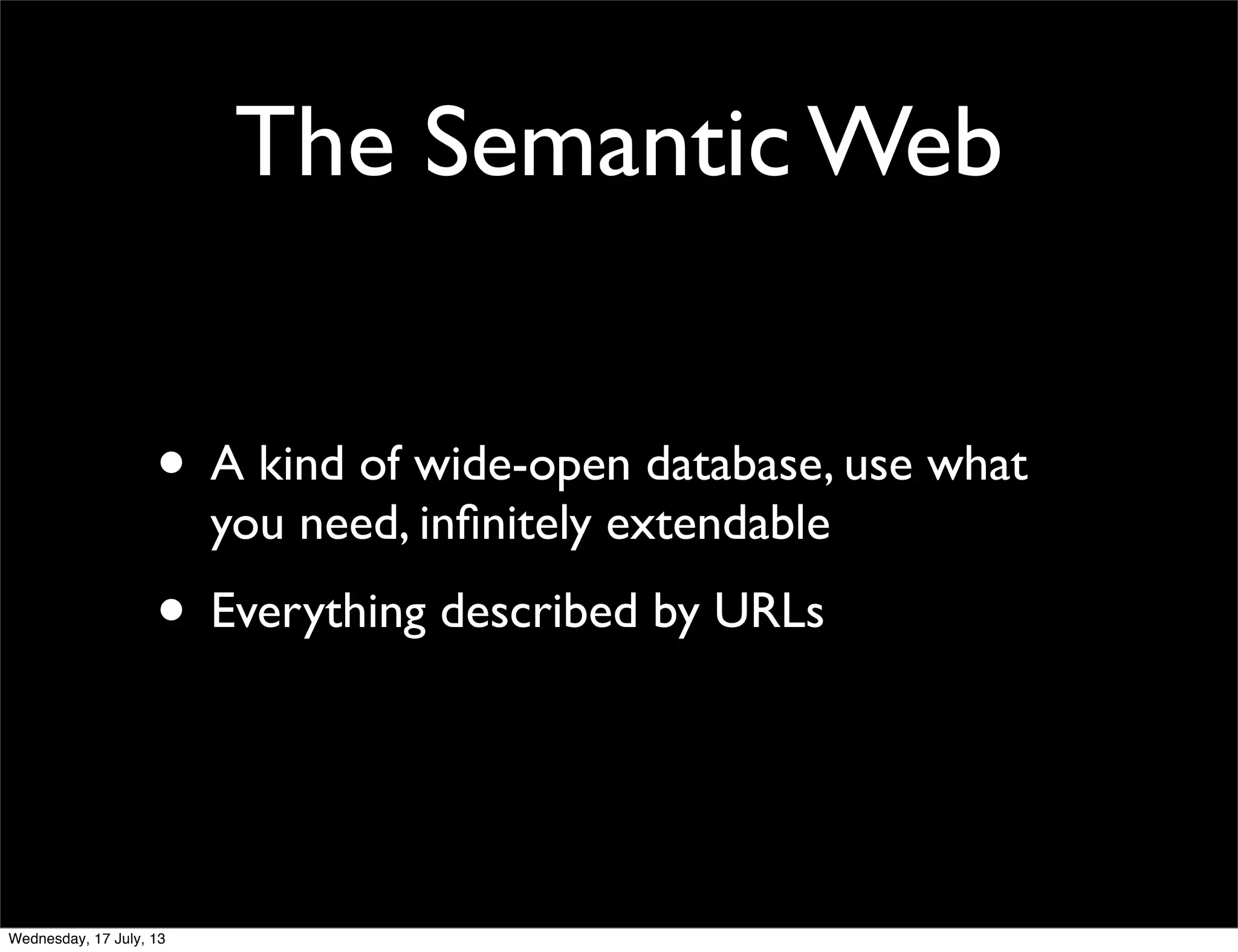 The Semantic Web
• A kind of wide-open database, use what
you need, inﬁnitely extendable
• Everything described by URLs
Wednesday, 17 July, 13
 