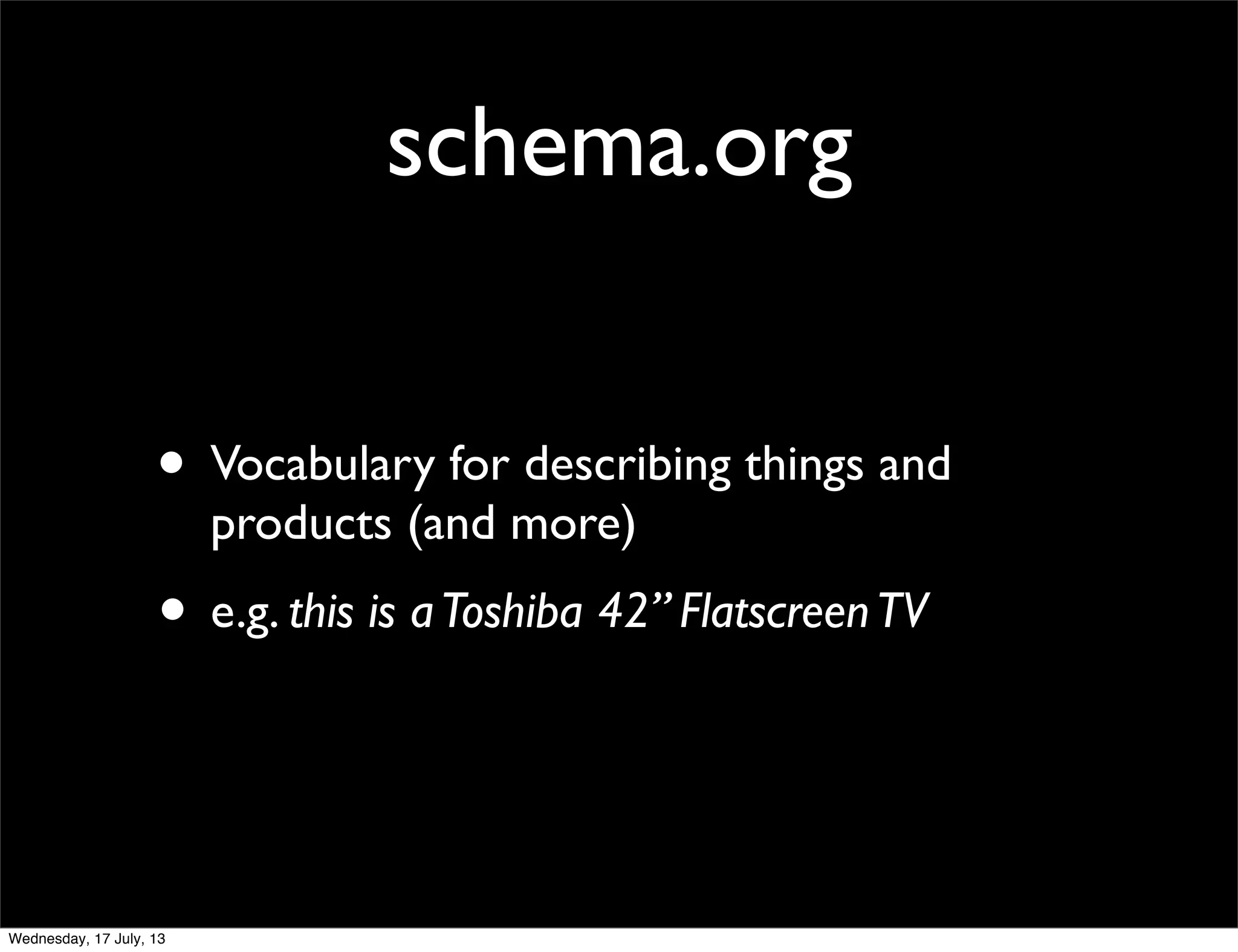 schema.org
• Vocabulary for describing things and
products (and more)
• e.g. this is aToshiba 42” FlatscreenTV
Wednesday, 17 July, 13
 