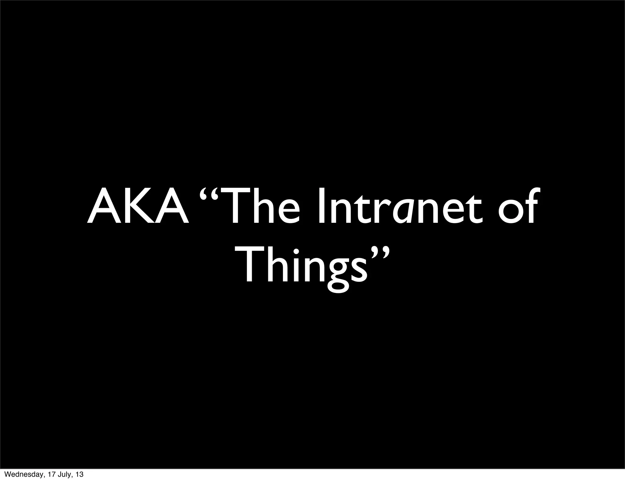 AKA “The Intranet of
Things”
Wednesday, 17 July, 13
 