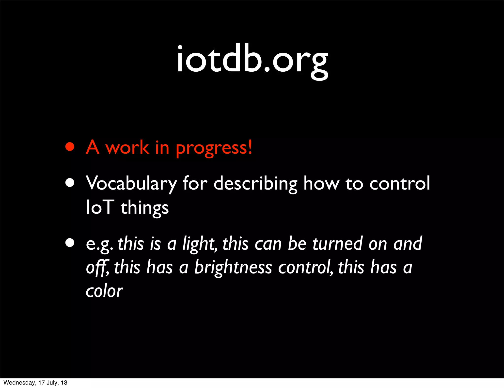 iotdb.org
• A work in progress!
• Vocabulary for describing how to control
IoT things
• e.g. this is a light, this can be turned on and
off, this has a brightness control, this has a
color
Wednesday, 17 July, 13
 