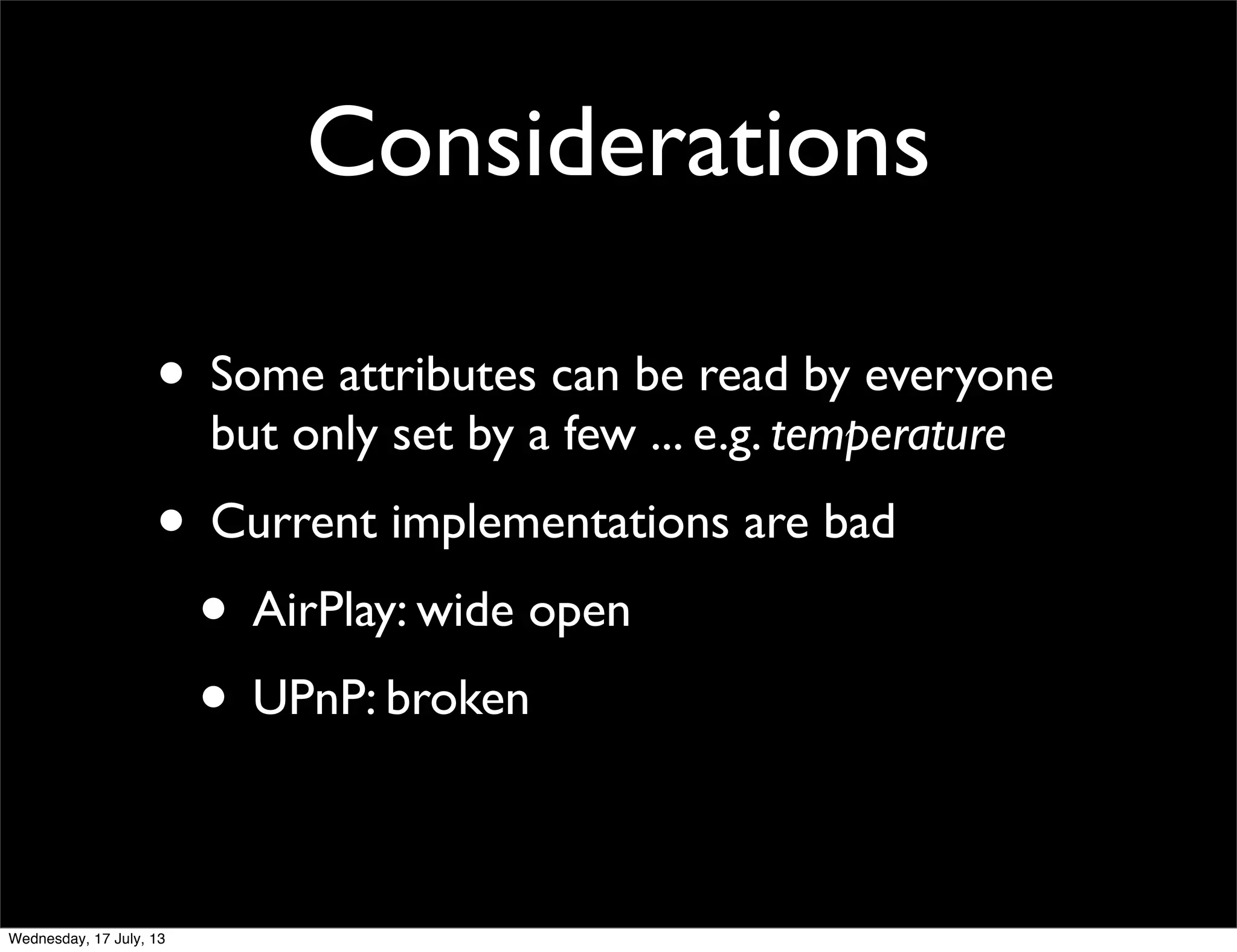 Considerations
• Some attributes can be read by everyone
but only set by a few ... e.g. temperature
• Current implementations are bad
• AirPlay: wide open
• UPnP: broken
Wednesday, 17 July, 13
 