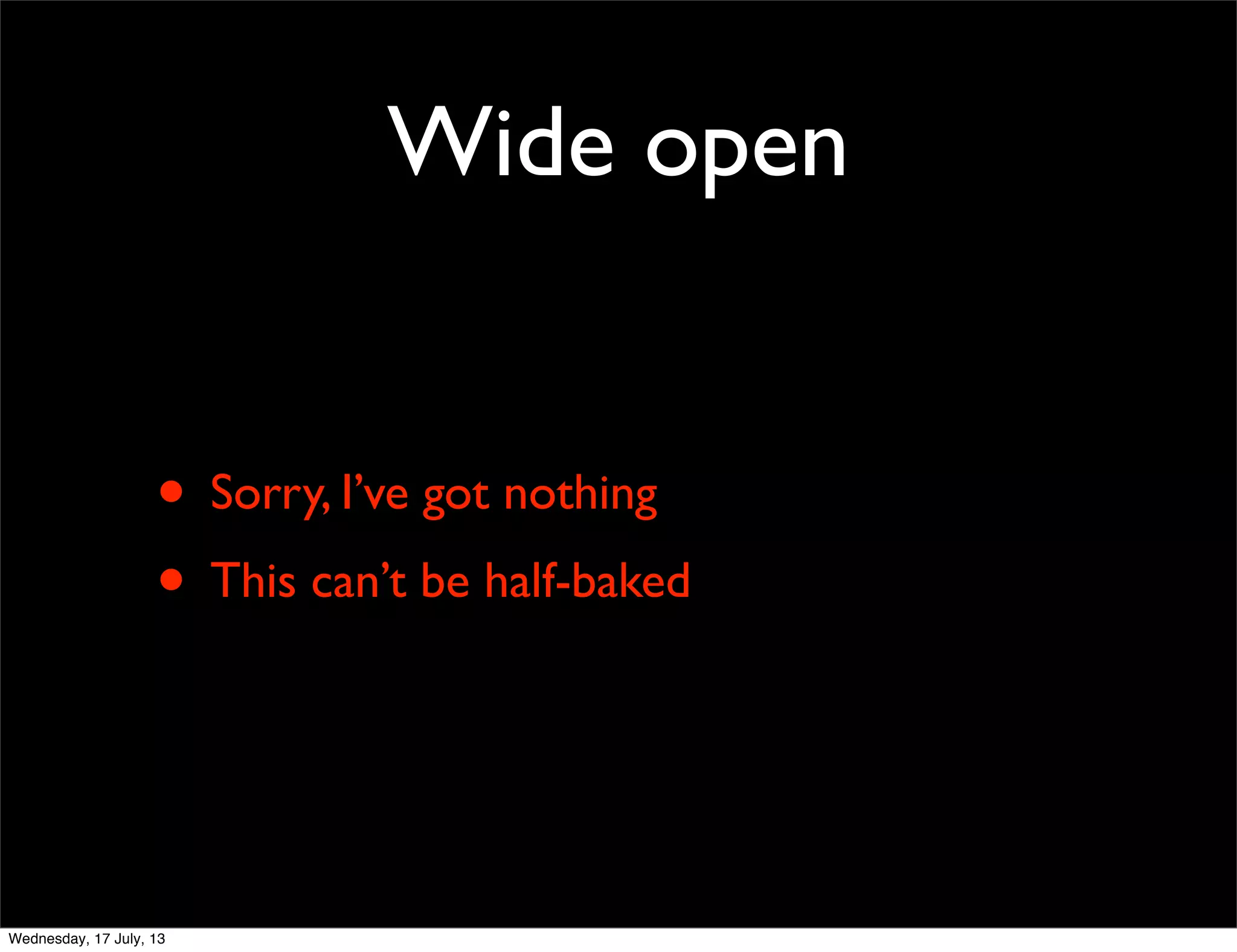 Wide open
• Sorry, I’ve got nothing
• This can’t be half-baked
Wednesday, 17 July, 13
 