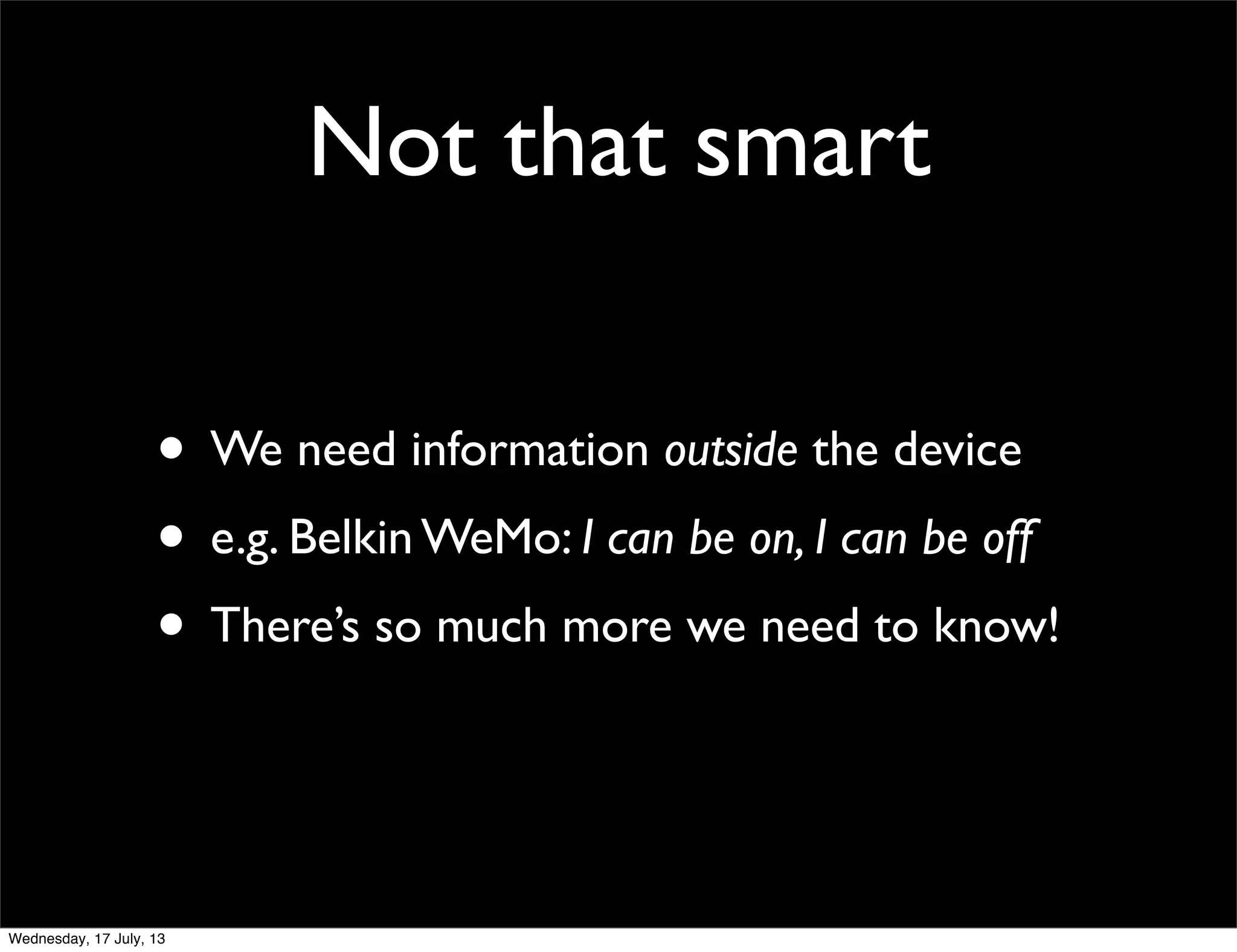 Not that smart
• We need information outside the device
• e.g. Belkin WeMo: I can be on, I can be off
• There’s so much more we need to know!
Wednesday, 17 July, 13
 
