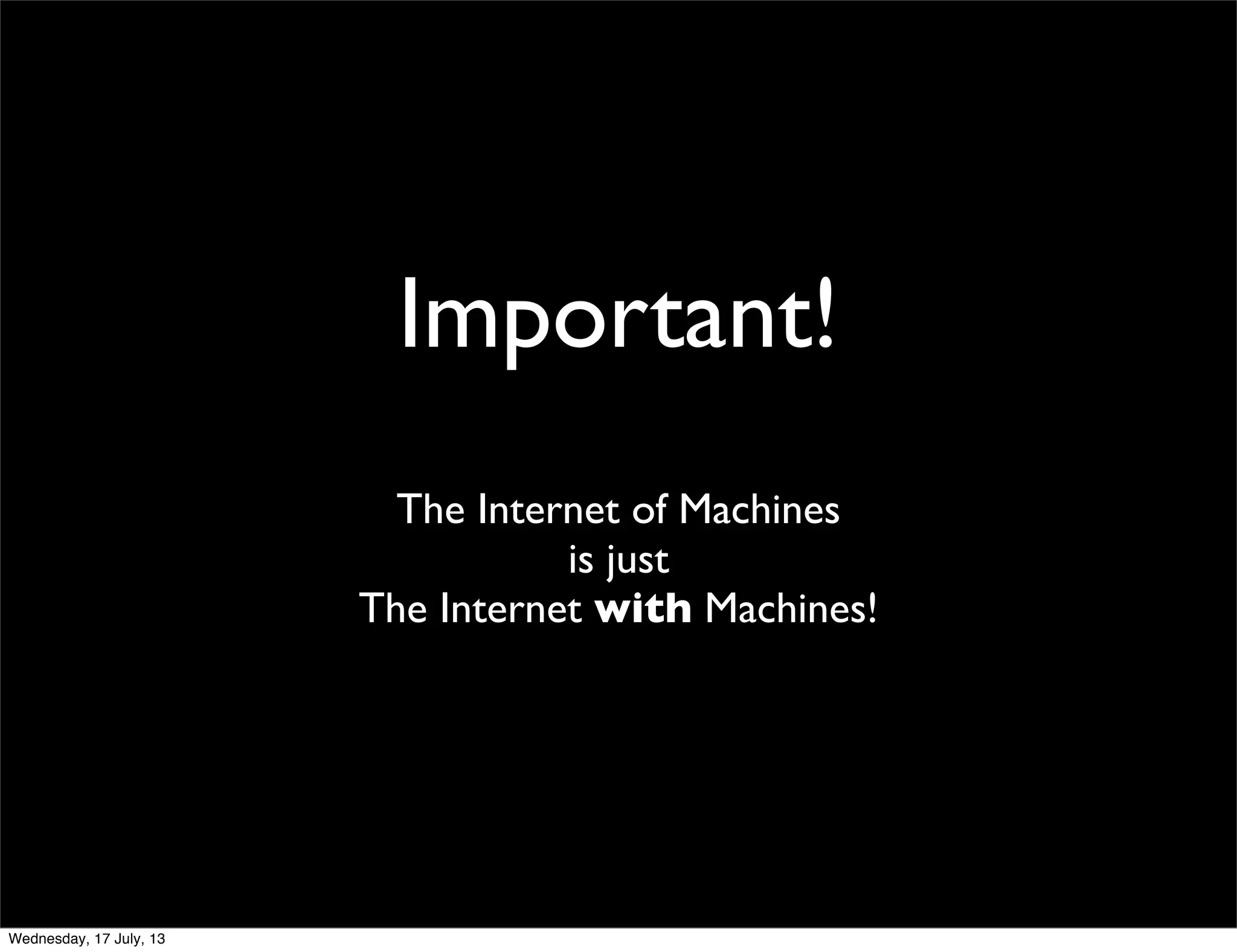 Important!
The Internet of Machines
is just
The Internet with Machines!
Wednesday, 17 July, 13
 