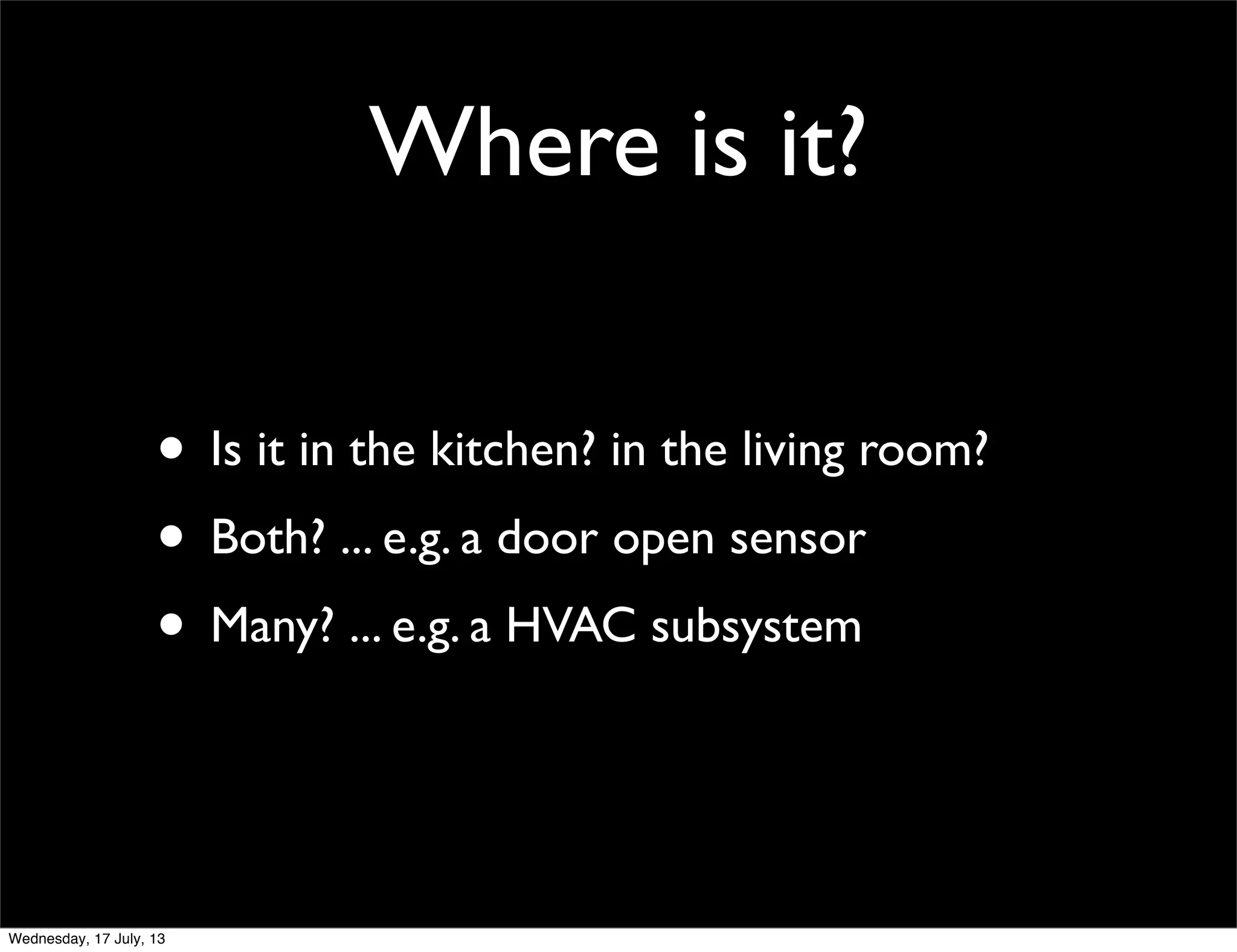 Where is it?
• Is it in the kitchen? in the living room?
• Both? ... e.g. a door open sensor
• Many? ... e.g. a HVAC subsystem
Wednesday, 17 July, 13
 