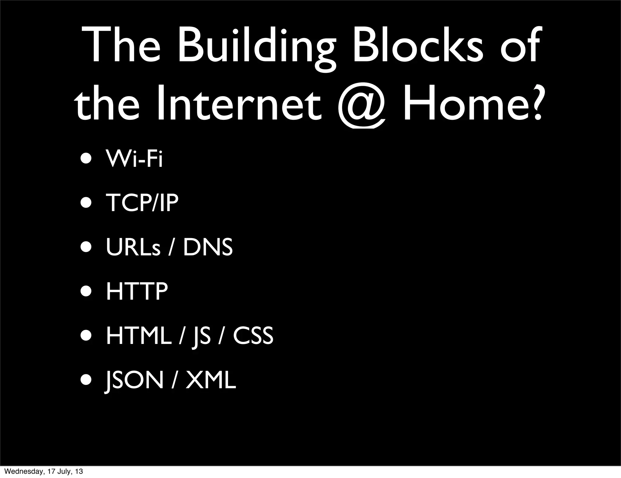 The Building Blocks of
the Internet @ Home?
• Wi-Fi
• TCP/IP
• URLs / DNS
• HTTP
• HTML / JS / CSS
• JSON / XML
Wednesday, 17 July, 13
 
