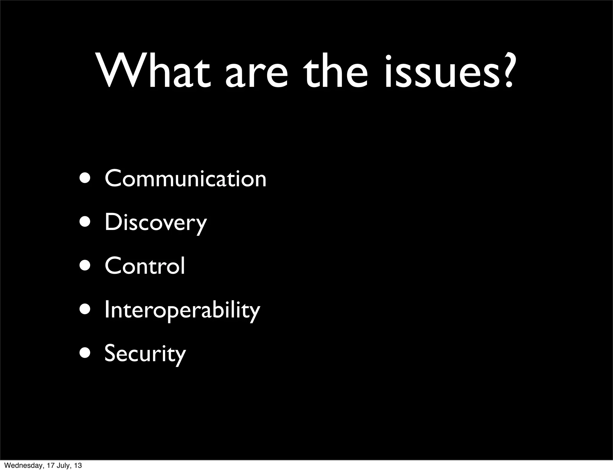 What are the issues?
• Communication
• Discovery
• Control
• Interoperability
• Security
Wednesday, 17 July, 13
 