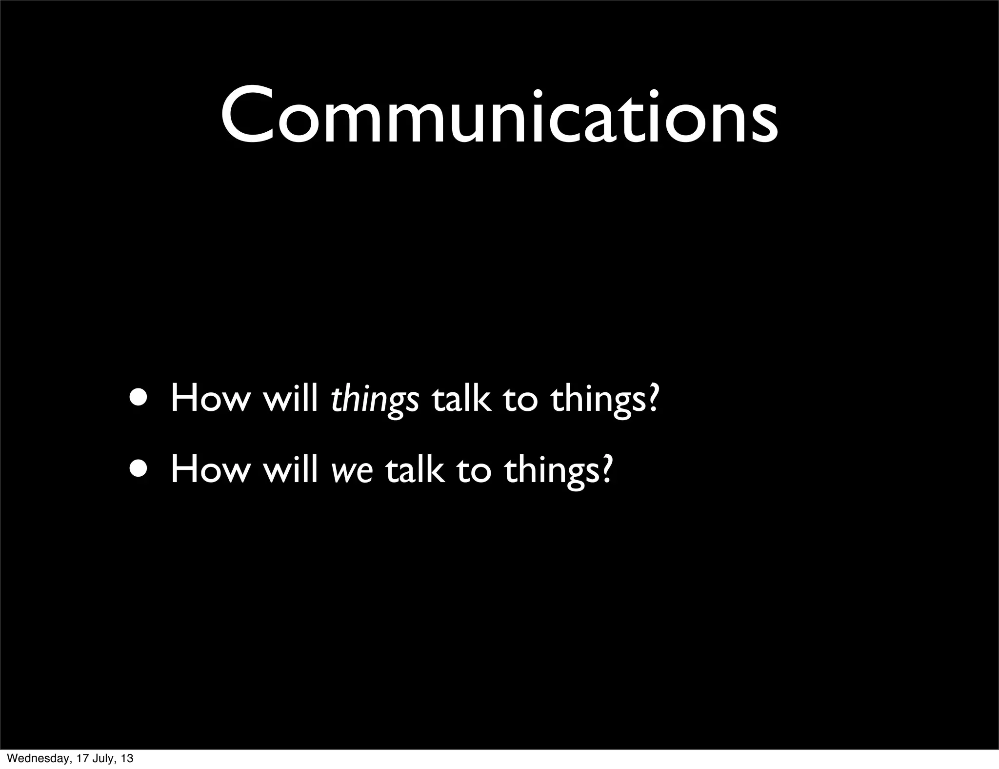 Communications
• How will things talk to things?
• How will we talk to things?
Wednesday, 17 July, 13
 