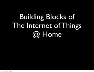 Building Blocks of
The Internet of Things
@ Home
Wednesday, 17 July, 13
 