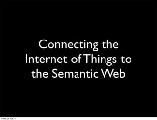 Connecting the
Internet of Things to
the Semantic Web
Friday, 26 July, 13
 