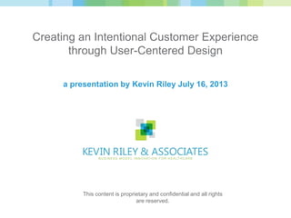 Creating an Intentional Customer Experience
through User-Centered Design
a presentation by Kevin Riley July 16, 2013
This content is proprietary and confidential and all rights
are reserved.
 