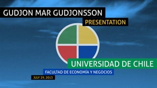 GUDJON MAR GUDJONSSON	
  
PRESENTATION 	
  
UNIVERSIDAD DE CHILE	
FACULTAD DE ECONOMÍA Y NEGOCIOS	
  
JULY 29, 2013	
 