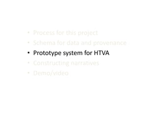 •
•
•
•
•

Process for this project
Schema for data and provenance
Prototype system for HTVA
Constructing narratives
Demo/video

 