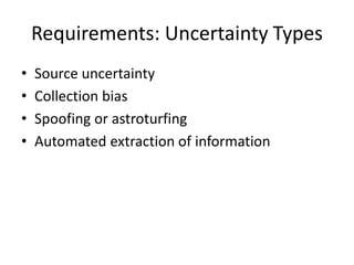 Requirements: Uncertainty Types
•
•
•
•

Source uncertainty
Collection bias
Spoofing or astroturfing
Automated extraction of information

 