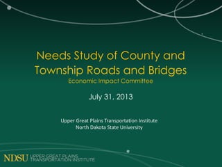 Needs Study of County and
Township Roads and Bridges
Economic Impact Committee
July 31, 2013
Upper Great Plains Transportation Institute
North Dakota State University
 