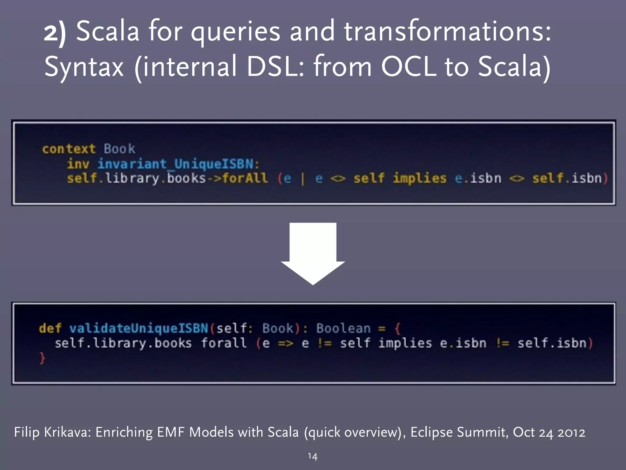 2) Scala for queries and transformations:
Syntax (internal DSL: from OCL to Scala)
14
Filip Krikava: Enriching EMF Models with Scala (quick overview), Eclipse Summit, Oct 24 2012
 