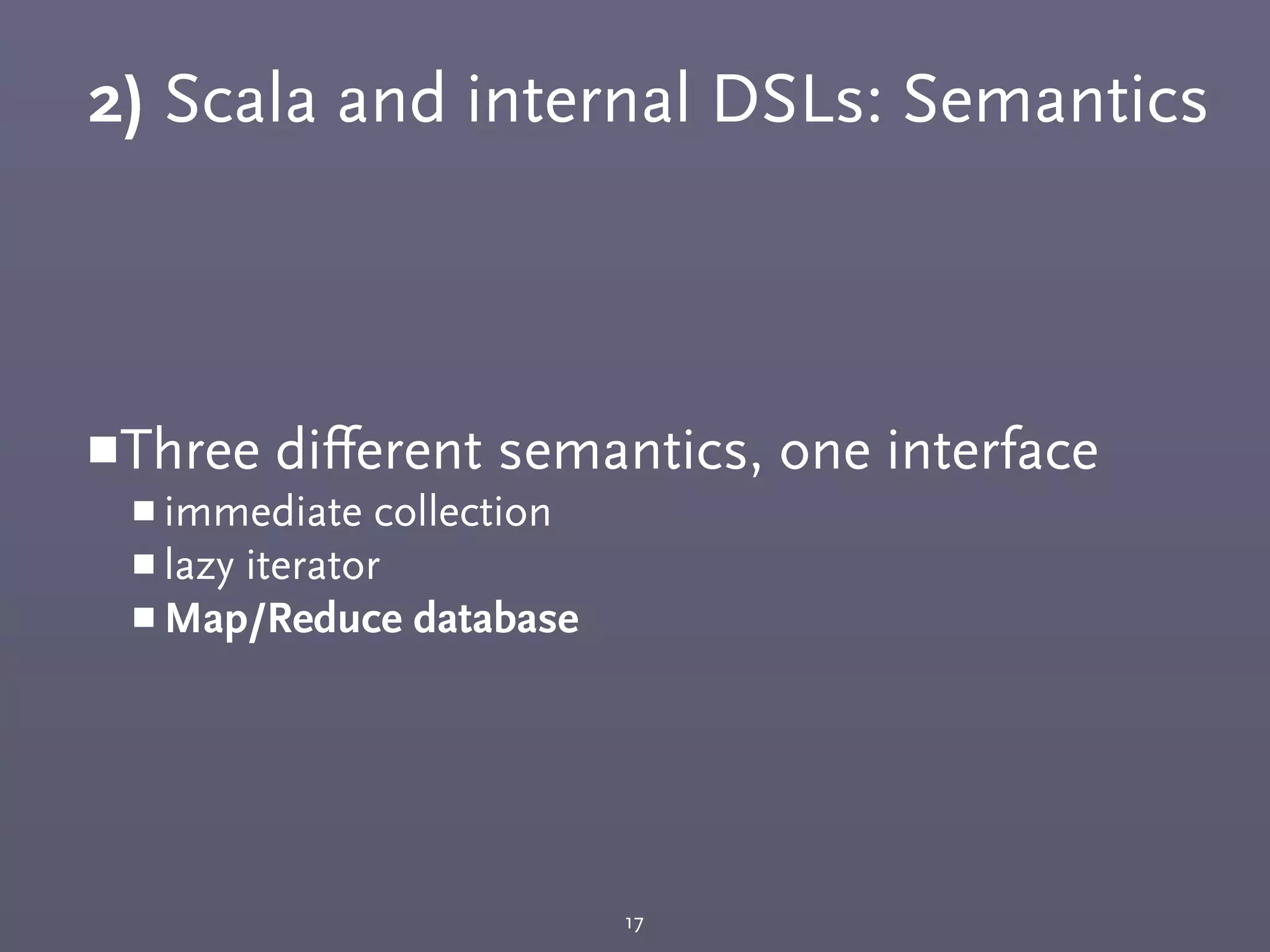 2) Scala and internal DSLs: Semantics
￭Three diﬀerent semantics, one interface
￭ immediate collection
￭ lazy iterator
￭ Map/Reduce database
17
 