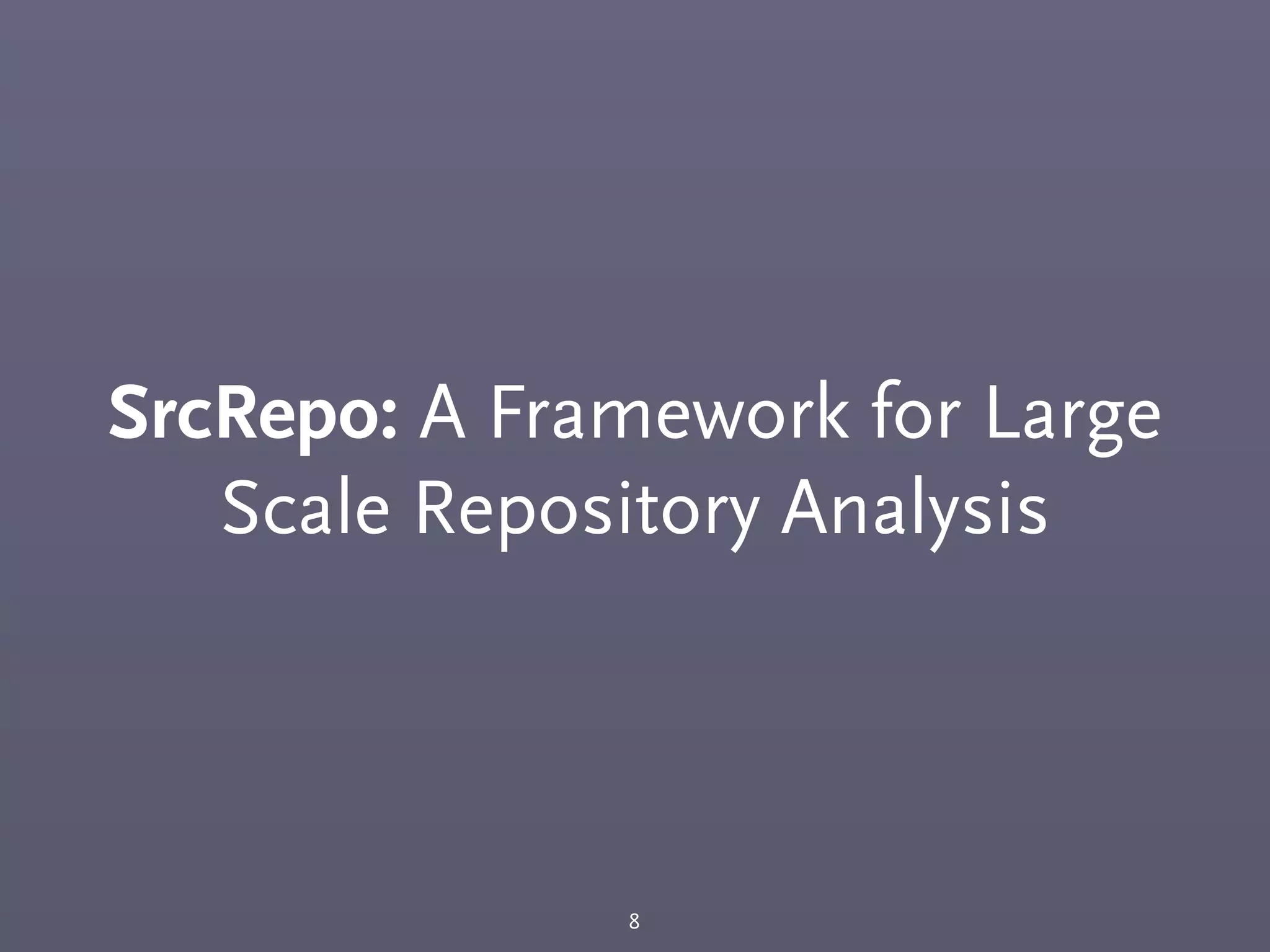 SrcRepo: A Framework for Large
Scale Repository Analysis
8
 