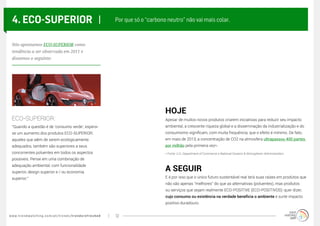 www.trendwatching.com/pt/trends/trendsrefreshed 12
4. ECO-SUPERIOR |
“Quando a questão é de ‘consumo verde’, espera-
se um aumento dos produtos ECO-SUPERIOR:
aqueles que além de serem ecologicamente
adequados, também são superiores a seus
concorrentes poluentes em todos os aspectos
possíveis. Pense em uma combinação de
adequação ambiental, com funcionalidade
superior, design superior e / ou economia
superior.”
Apesar de muitos novos produtos criarem iniciativas para reduzir seu impacto
ambiental, a crescente riqueza global e a disseminação da industrialização e do
consumismo significam, com muita frequência, que o efeito é mínimo. De fato,
em maio de 2013, a concentração de CO2 na atmosfera ultrapassou 400 partes
por milhão pela primeira vez*.
E é por isso que o único futuro sustentável real terá suas raízes em produtos que
não são apenas “melhores” do que as alternativas (poluentes), mas produtos
ou serviços que sejam realmente ECO-POSITIVE (ECO-POSITIVOS): quer dizer,
cujo consumo ou existência na verdade beneficia o ambiente e surte impacto
positivo duradouro.
Por que só o “carbono neutro” não vai mais colar.
ECO-SUPERIOR:
HOJE
A SEGUIR
Nós apontamos ECO-SUPERIOR como
tendência a ser observada em 2011 e
dissemos o seguinte:
* Fonte: U.S. Department of Commerce e National Oceanic & Atmospheric Administration
 