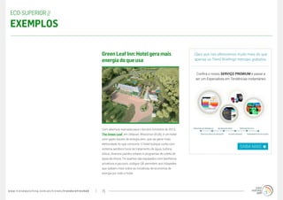 www.trendwatching.com/pt/trends/trendsrefreshed 15
Com abertura marcada para o terceiro trimestre de 2013,
The Green Leaf, em Delavan, Wisconsin (EUA), é um hotel
com gasto líquido de energia zero, que vai gerar mais
eletricidade do que consome. O hotel butique conta com
sistema aeróbico local de tratamento de água, turbina
eólica, diversos painéis solares e programas de coleta de
água da chuva. Os quartos são equipados com banheiros
privativos e jacuzzis; códigos QR permitem aos hóspedes
que saibam mais sobre as iniciativas de economia de
energia por todo o hotel.
GreenLeafInn:Hotelgeramais
energiadoqueusa
ECO-SUPERIOR //
Exemplos
Claro que nós oferecemos muito mais do que
apenas os Trend Briefings mensais gratuitos.
Confira o nosso SERVIÇO PREMIUM e passe a
ser um Especialista em Tendências instantâneo.
SAIBA MAIS
 