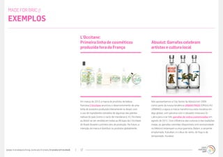 www.trendwatching.com/pt/trends/trendsrefreshed 17
Nós apresentamos a City Series da Absolut em 2009,
como parte da nossa tendência URBAN PRIDE (ORGULHO
URBANO), e agora a marca transformou esta iniciativa em
algo global, com parceria com o tatuador mexicano Dr.
Lakra para criar três garrafas de vodca customizadas em
agosto de 2012. Com influência das culturas e das tradições
maias, as garrafas coloridas (disponíveis com exclusividade
no México) estampam a onça guerreira, Balam; a serpente
emplumada, Kukulkan; e o deus do vento, do fogo e da
tempestade, Hurakan.
Absolut: Garrafas celebram
artistas e cultura local
Em março de 2013, a marca de produtos de beleza
francesa L’Occitane anunciou o desenvolvimento de uma
linha de produtos produzida inteiramente no Brasil, com
o uso de ingredientes extraídos de algumas das plantas
nativas do país (como o cacto de mandacaru). A L’Occitane
au Brésil vai ser vendida em todas as 89 lojas da L’Occitane
do Brasil durante o primeiro ano de produção. No futuro, a
intenção da marca é distribuir os produtos globalmente.
L’Occitane:
Primeira linha de cosméticos
produzida fora da França
MADE FOR BRIC //
Exemplos
 