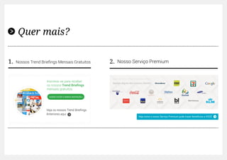 Quer mais?
Nossos Trend Briefings Mensais Gratuitos1. Nosso Serviço Premium2.
Inscreva-se para receber
os nossos Trend Briefings
mensais gratuitos
Veja os nossos Trend Briefings
Anteriores aqui
QUERO FAZER A MINHA INSCRIÇÃO »
Veja como o nosso Serviço Premium pode trazer benefícios a VOCÊ
 