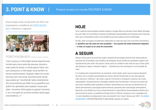 www.trendwatching.com/pt/trends/trendsrefreshed 9
3. POINT & KNOW |
“Com a busca e a informação textual disponível aos
montes para maior parte das pessoas, durante a
maior parte do tempo, a corrida agora é fazer com
que a pesquisa e a informação visual também se
tornem predominantes. Qualquer objeto do mundo
real (isso sem mencionar reconhecimento facial)
logo poderá ser “reconhecido” pelos smartphones
dos consumidores que estão na rua, aparelhos que
podem ser apontados para qualquer coisas para
obter / encontrar informações a qualquer momento.
E, sim, uma parte do comércio também pode seguir
esta tendência ;-)”
Com o advento de tecnologias vestíveis (desde o Google Glass ao noticiado Smart Watch da Apple,
isso sem falar em incontáveis iniciativas semelhantes, apresentadas por empresas como Sony até
start-ups no Kickstarter), esta é uma tendência que está sujeita a enorme aceleração.
De fato, pode-se esperar smartphones deparando-se cada vez mais com uma forte concorrência
de aparelhos que são cada vez mais acoplados – isso quando não estão totalmente integrados
– à visão, às roupas ou ao corpo do consumidor.
Apesar de boa parte da atual discussão a respeito da tecnologia vestível estar relacionada às
questões de privacidade e aos desafios da aceitação social, evidências passadas sugerem que
equipamentos para vestir vão passar a fazer parte do cotidiano mais cedo do que a maior parte
das pessoas é capaz ou deseja imaginar – é possível que isso aconteça em uma questão de
anos.
E a mudança de comportamento vai acontecer muito rápido, assim que as marcas deixarem
de vibrar com a simples possibilidade de colocar alertas literalmente na cara das pessoas
(não, anúncios “melhores” não serão o app do momento) e começarem a pensar nas novas
capacidades, comportamentos, interações, plataformas, ferramentas e serviços em potencial
que serão revelados pelos aparelhos vestíveis, alimentados por tudo que vai desde fluxos de
dados permanentes a percepção hipercontextual, passando pela computação antecipatória.
Basta dar uma olhada nos novos comportamentos e expectativas desencadeados desde que a
tela sensível ao toque e a plataforma da App Store no iPhone romperam com o paradigma do
“e-mail instantâneo simplesmente mais conveniente” dos “smart” phones pré-2007 (PLANNED
SPONTANEITY [ESPONTANEIDADE PLANEJADA] é apenas um deles).
Prepare-se para um mundo PÓS-POINT & KNOW.
POINT-KNOW-BUY (APONTE-SAIBA-COMPRE):
HOJE
A SEGUIR
Pouco tempo atrás, em fevereiro de 2012, nós
examinamos a tendência do POINT-KNOW-
BUY, e dissemos o seguinte:
 