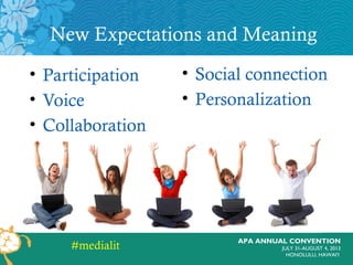 APA ANNUAL CONVENTION
JULY 31-AUGUST 4, 2013
HONOLULU, HAWAI’I
New Expectations and Meaning
• Participation
• Voice
• Collaboration
• Social connection
• Personalization
#medialit
 