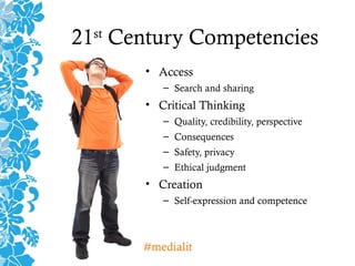 21st
Century Competencies
• Access
– Search and sharing
• Critical Thinking
– Quality, credibility, perspective
– Consequences
– Safety, privacy
– Ethical judgment
• Creation
– Self-expression and competence
#medialit
 