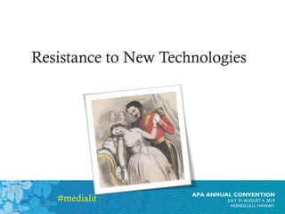 APA ANNUAL CONVENTION
JULY 31-AUGUST 4, 2013
HONOLULU, HAWAI’I
Resistance to New Technologies
#medialit
 
