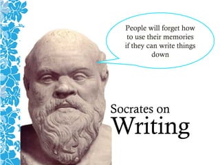 Socrates on
Writing
People will forget how
to use their memories
if they can write things
down
 
