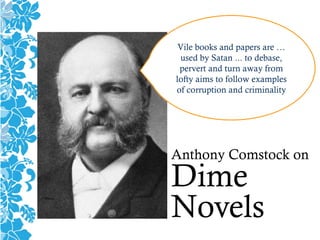 Anthony Comstock on
Dime
Novels
Vile books and papers are …
used by Satan ... to debase,
pervert and turn away from
lofty aims to follow examples
of corruption and criminality
 