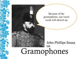 John Phillips Sousa
on
Gramophones
Because of the
gramophone, our vocal
cords will shrivel up
 