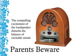 The compelling
excitement of
the loudspeaker
disturbs the
balance of
excitable minds
Parents Beware
 
