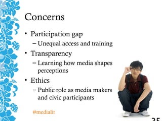 Concerns
• Participation gap
– Unequal access and training
• Transparency
– Learning how media shapes
perceptions
• Ethics
– Public role as media makers
and civic participants
#medialit
 