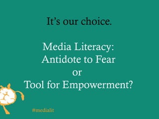It’s our choice.
Media Literacy:
Antidote to Fear
or
Tool for Empowerment?
#medialit
 