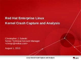 Linux Kernel Crash Capture and Analysis
Red Hat Enterprise Linux
Kernel Crash Capture and Analysis
Christopher J. Suleski
Senior Technical Account Manager
<chrisjs@redhat.com>
August 1, 2013
 