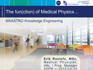 MAASTRO©2013
The fun(ction) of Medical Physics…
Erik Roelofs, MSc.
M e d i c a l P h ys i c ist ,
Info. / Prog. Manager
A A P M – 2 0 1 3 - 0 8 - 0 6
MAASTRO Knowledge Engineering
 