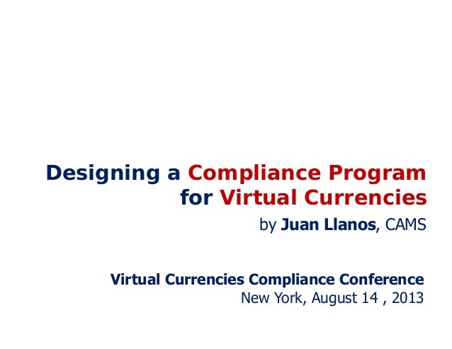 Designing a Compliance Program
for Virtual Currencies
Virtual Currencies Compliance Conference
New York, August 14 , 2013
...