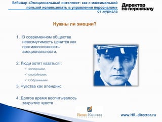Вебинар «Эмоциональный интеллект: как с максимальной
пользой использовать в управлении персоналом»
от журнала
www.HR-director.ru
1. В современном обществе
невозмутимость ценится как
противоположность
эмоциональности.
2. Люди хотят казаться :
холодными,
спокойными,
Собранными
3. Чувства как апендикс
4. Долгое время воспитывалось
закрытие чувств
 