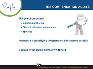 IRS COMPENSATION AUDITS
IRS selection criteria
Matching problems
Classification inconsistencies
Spelling
Focused on classifying independent contractors as EE’s
Backup withholding correctly withheld
Exempt Sector in the IRS Spotlight – Is Your Organization Prepared? - Page 15
 