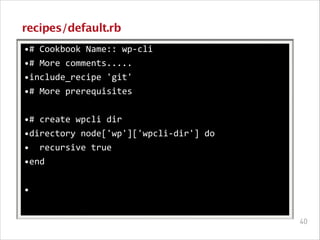 recipes/default.rb
•#	
  Cookbook	
  Name::	
  wp-­‐cli	
  
•#	
  More	
  comments.....	
  
•include_recipe	
  'git'	
  
•#	
  More	
  prerequisites	
  
!

•#	
  create	
  wpcli	
  dir	
  
•directory	
  node['wp']['wpcli-­‐dir']	
  do	
  
•	
  	
  recursive	
  true	
  
•end	
  
!

•
!40

 