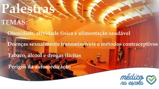Palestras
TEMAS:
Obesidade, atividade física e alimentação saudável
Doenças sexualmente transmissíveis e métodos contraceptivos
Tabaco, álcool e drogas ilícitas
Perigos da automedicação
 