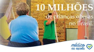 10 MILHÕES
de crianças obesas
no Brasil.
 