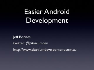 Jeff Bonnes
twitter: @titaniumdev
http://www.titaniumdevelopment.com.au
Easier Android
Development
 