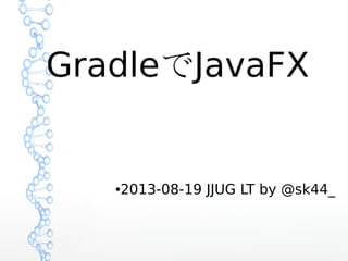 GradleでJavaFX
●2013-08-19 JJUG LT by @sk44_
 