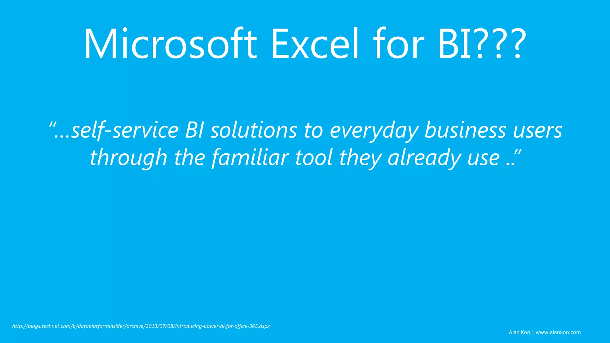 Alan Koo | www.alankoo.com Microsoft Excel for BI??? “…self-service BI solutions to everyday business users through the familiar tool they already use ..” http://blogs.technet.com/b/dataplatforminsider/archive/2013/07/08/introducing-power-bi-for-office-365.aspx 