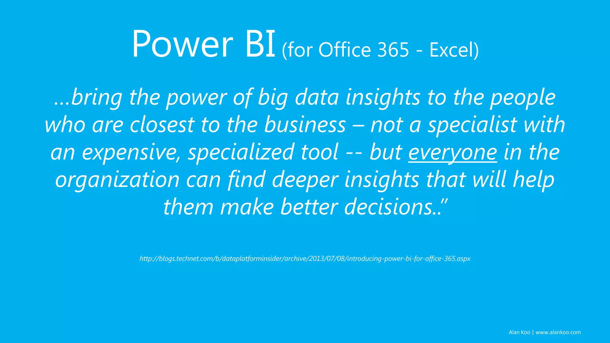 Alan Koo | www.alankoo.com Power BI(for Office 365 - Excel) …bring the power of big data insights to the people who are closest to the business – not a specialist with an expensive, specialized tool -- but everyone in the organization can find deeper insights that will help them make better decisions..” http://blogs.technet.com/b/dataplatforminsider/archive/2013/07/08/introducing-power-bi-for-office-365.aspx 