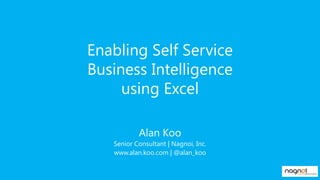Enabling Self Service
Business Intelligence
using Excel
Alan Koo
Senior Consultant | Nagnoi, Inc.
www.alan.koo.com | @alan_koo
 